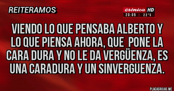Placas Rojas - Viendo lo que pensaba Alberto y lo que piensa ahora, que  pone la cara dura y no le da vergüenza, es una caradura y un sinverguenza.
