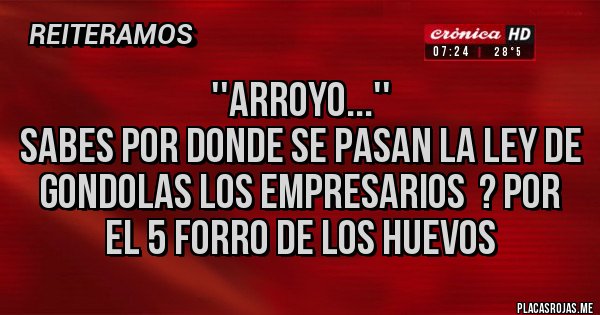 Placas Rojas -                     ''ARROYO...''
sabes por donde se pasan la ley de gondolas los empresarios  ? POR EL 5 FORRO DE LOS HUEVOS 