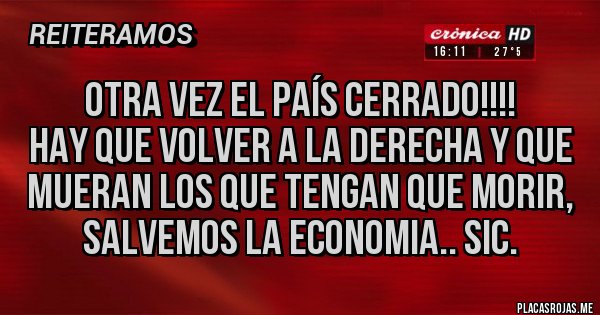 Placas Rojas - Otra vez el país cerrado!!!!
HAY QUE VOLVER A LA DERECHA Y QUE MUERAN LOS QUE TENGAN QUE MORIR, SALVEMOS LA ECONOMIA.. sic.