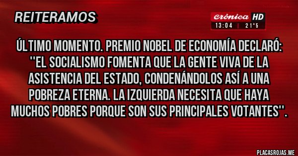 Placas Rojas - Último momento. Premio Nobel de economía declaró: ''El Socialismo fomenta que la gente viva de la asistencia del estado, condenándolos así a una pobreza eterna. La izquierda necesita que haya muchos pobres porque son sus principales votantes''.