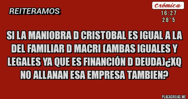 Placas Rojas - Si la maniobra d cristobal es igual a la del familiar d macri (ambas iguales y legales ya que es financión d deuda)¿xq no allanan esa empresa tambien?