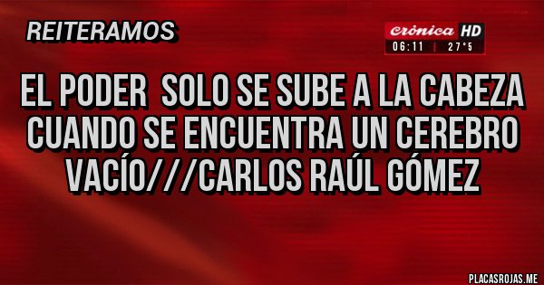 Placas Rojas - El poder  solo se sube a la cabeza cuando se encuentra un cerebro vacío///Carlos Raúl Gómez 