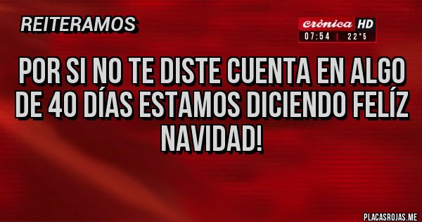 Placas Rojas - Por si no te diste cuenta en algo 
de 40 días estamos diciendo felíz navidad! 