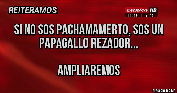 Placas Rojas - Si no sos PACHAMAMERTO, sos un papagallo rezador... 

Ampliaremos