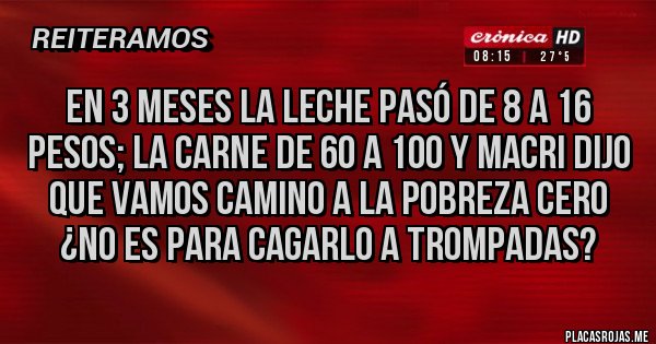 Placas Rojas - En 3 meses La leche pasó de 8 a 16 pesos; la carne de 60 a 100 y macri dijo que vamos camino a la pobreza cero ¿no es para cagarlo a trompadas?