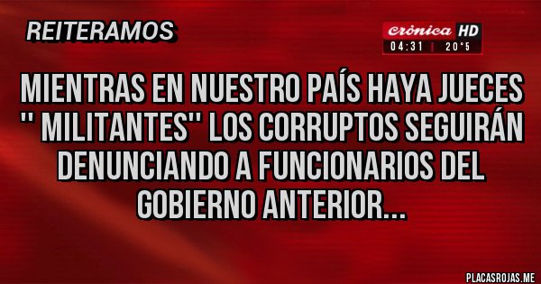 Placas Rojas - Mientras en nuestro país haya jueces '' Militantes'' los corruptos seguirán denunciando a funcionarios del gobierno anterior...