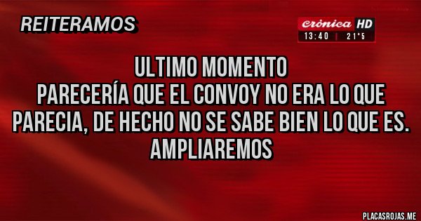 Placas Rojas - ULTIMO MOMENTO
PARECERÍA QUE EL CONVOY NO ERA LO QUE PARECIA, DE HECHO NO SE SABE BIEN LO QUE ES.
AMPLIAREMOS