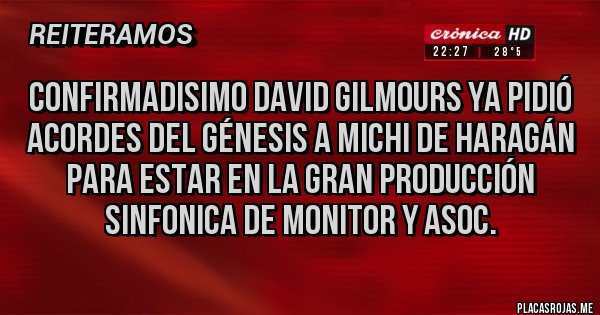 Placas Rojas - Confirmadisimo David gilmours ya pidió acordes del génesis a michi de haragán para estar en la gran producción sinfonica de monitor y asoc.