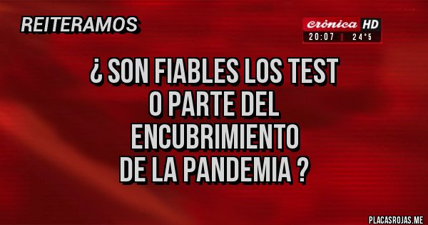 Placas Rojas - ¿ SON FIABLES LOS TEST 
O PARTE DEL 
ENCUBRIMIENTO 
DE LA PANDEMIA ?