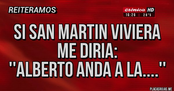 Placas Rojas - si san martin viviera me diria: 
''Alberto anda a la....''