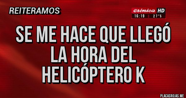 Placas Rojas - Se me hace que llegó la hora del Helicóptero K