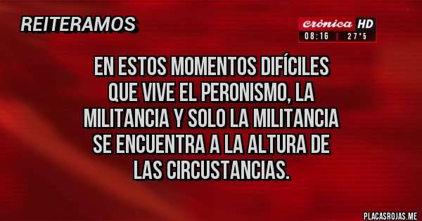 Placas Rojas - En estos momentos difíciles 
que vive el Peronismo, la 
militancia y solo la militancia 
se encuentra a la altura de 
las circustancias.