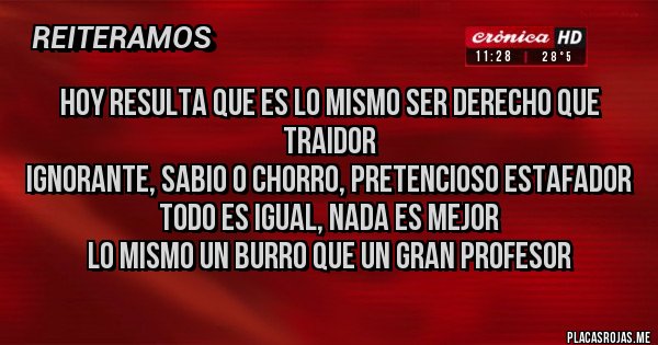 Placas Rojas - Hoy resulta que es lo mismo ser derecho que traidor
Ignorante, sabio o chorro, pretencioso estafador
Todo es igual, nada es mejor
Lo mismo un burro que un gran profesor