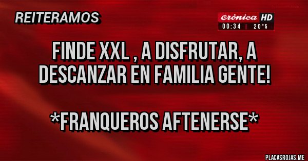 Placas Rojas - Finde XXL , a disfrutar, a descanzar en familia gente!
*FRANQUEROS AFTENERSE* Placas Rojas - Finde XXL , a disfrutar, a descanzar en familia gente!
*FRANQUEROS AFTENERSE*