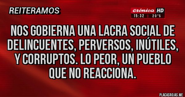 Placas Rojas - Nos gobierna una lacra social de delincuentes, perversos, inútiles, y corruptos. Lo peor, un pueblo que no reacciona.
