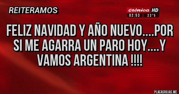 Placas Rojas - FELIZ NAVIDAD Y AÑO NUEVO....POR SI ME AGARRA UN PARO HOY....Y VAMOS ARGENTINA !!!!