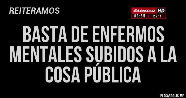 Placas Rojas - BASTA DE ENFERMOS MENTALES SUBIDOS A LA COSA PÚBLICA