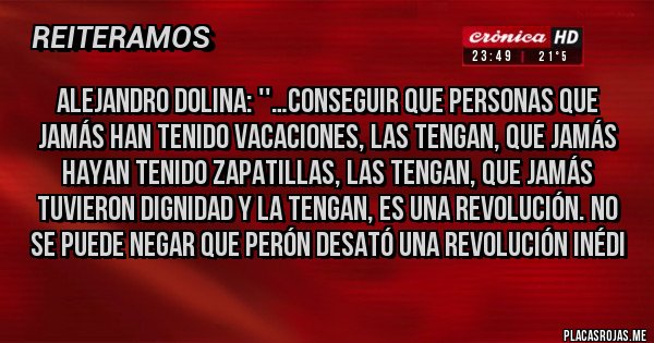 Placas Rojas - Alejandro Dolina: ''…conseguir que personas que jamás han tenido vacaciones, las tengan, que jamás hayan tenido zapatillas, las tengan, que jamás tuvieron dignidad y la tengan, es una revolución. No se puede negar que Perón desató una revolución inédi