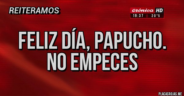 Placas Rojas - Feliz día, papucho. 
No empeces