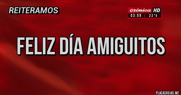 Placas Rojas - Feliz día amiguitos 