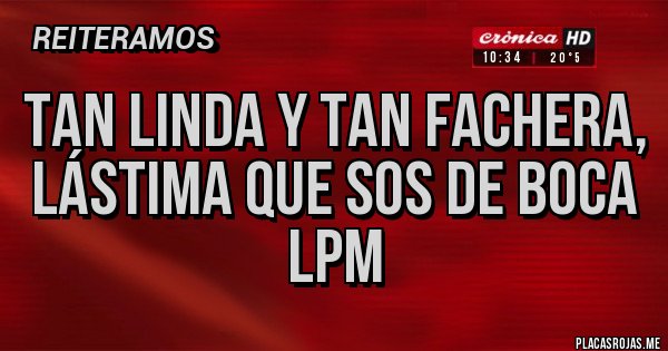Placas Rojas - Tan linda y tan fachera,
Lástima que sos de boca lpm Placas Rojas - Tan linda y tan fachera,
Lástima que sos de boca lpm