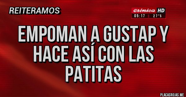 Placas Rojas - Empoman a Gustap y hace así con las patitas