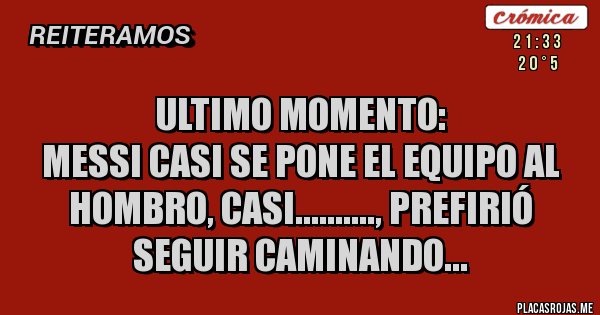 Placas Rojas - Ultimo momento:
Messi casi se pone el equipo al Hombro, casi.........., prefirió seguir caminando... Placas Rojas - Ultimo momento:
Messi casi se pone el equipo al Hombro, casi.........., prefirió seguir caminando...