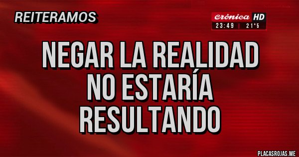 Placas Rojas - NEGAR LA REALIDAD
NO ESTARÍA
RESULTANDO