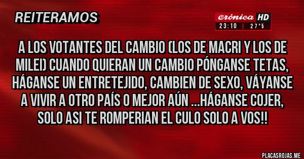 Placas Rojas - A los votantes del cambio (los de Macri y los de Milei) cuando quieran un cambio pónganse tetas, háganse un entretejido, cambien de sexo, váyanse a vivir a otro país o mejor aún ...háganse cojer, solo asi te romperian el culo solo a vos!!