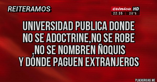 Placas Rojas - UNIVERSIDAD PUBLICA donde 
NO se ADOCTRINE,NO se ROBE 
,NO se nombren ÑOQUIS
Y dónde PAGUEN EXTRANJEROS
