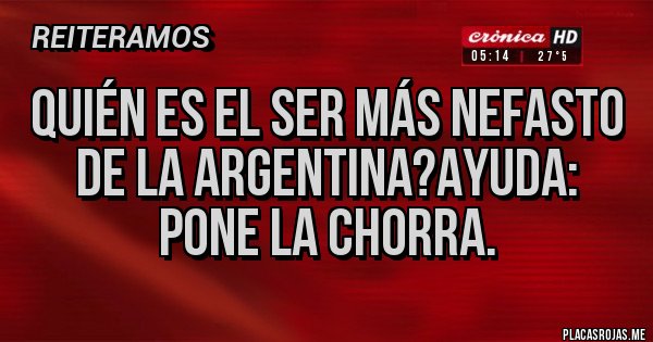Placas Rojas - Quién es el ser más nefasto de la Argentina?ayuda: pone la chorra.