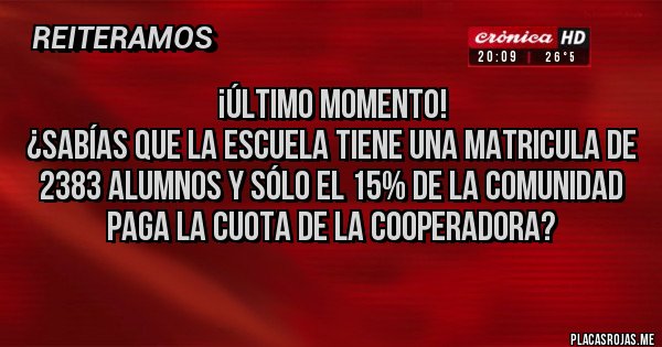 Placas Rojas - ¡ÚLTIMO MOMENTO!
¿SABÍAS QUE LA ESCUELA TIENE UNA MATRICULA DE 2383 ALUMNOS Y SÓLO EL 15% DE LA COMUNIDAD PAGA LA CUOTA DE LA COOPERADORA?