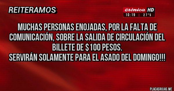 Placas Rojas - Muchas personas enojadas, por la falta de comunicación, sobre la salida de circulación del billete de $100 pesos.
Servirán solamente para el asado del domingo!!!
