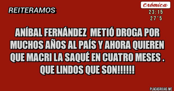 Placas Rojas - Aníbal Fernández  metió droga por muchos años al país y ahora quieren que Macri la saqué en cuatro meses . Que lindos que son!!!!!!
