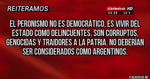 Placas Rojas - El peronismo no es democrático, es vivir del estado como delincuentes. Son corruptos, genocidas y traidores a la patria. No deberían ser considerados como argentinos.