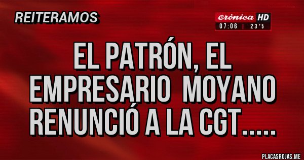 Placas Rojas - El Patrón, el empresario  Moyano renunció a la CGT.....