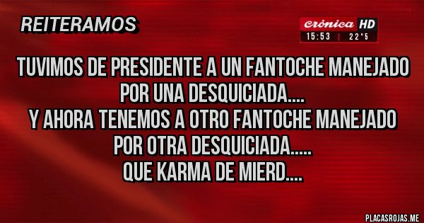 Placas Rojas - Tuvimos de presidente a un fantoche manejado por una desquiciada....
Y ahora tenemos a otro fantoche manejado por otra desquiciada.....
Que Karma de mIERD....