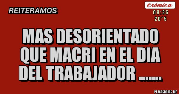 Placas Rojas - MAS DESORIENTADO QUE MACRI EN EL DIA DEL TRABAJADOR .......