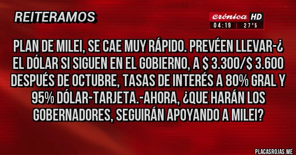 Placas Rojas -  PLAN DE MILEI, SE CAE MUY RÁPIDO. PREVÉEN LLEVAR-¿ EL DÓLAR SI SIGUEN EN EL GOBIERNO, A $ 3.300/$ 3.600 DESPUÉS DE OCTUBRE, TASAS DE INTERÉS A 80% GRAL Y 95% DÓLAR-TARJETA.-AHORA, ¿QUE HARÁN LOS GOBERNADORES, SEGUIRÁN APOYANDO A MILEI?