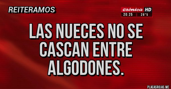 Placas Rojas - Las nueces no se cascan entre algodones.