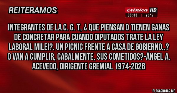 Placas Rojas - INTEGRANTES DE LA C. G. T, ¿ QUE PIENSAN O TIENEN GANAS DE CONCRETAR PARA CUANDO DIPUTADOS TRATE LA LEY LABORAL MILEI?. UN PICNIC FRENTE A CASA DE GOBIERNO..? O VAN A CUMPLIR, CABALMENTE, SUS COMETIDOS?-Ángel A. Acevedo, Dirigente Gremial 1974-2026
