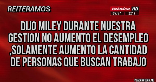 Placas Rojas - dijo miley durante nuestra gestion no aumento el desempleo ,solamente aumento la cantidad de personas que buscan trabajo 