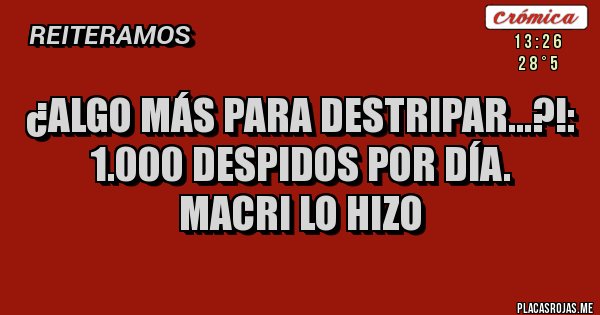 Placas Rojas - ¿algo más para destripar...?!: 
1.000 despidos por día. 
macri lo hizo