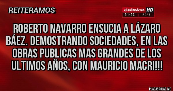 Placas Rojas - ROBERTO NAVARRO ENSUCIA A LÁZARO BÁEZ. DEMOSTRANDO SOCIEDADES, EN LAS OBRAS PUBLICAS MAS GRANDES DE LOS ULTIMOS AÑOS, CON MAURICIO MACRI!!!
