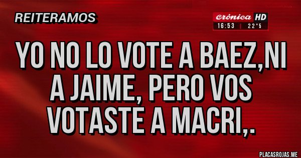 Placas Rojas - Yo no lo vote a Baez,ni a Jaime, pero vos votaste a MACRI,. 