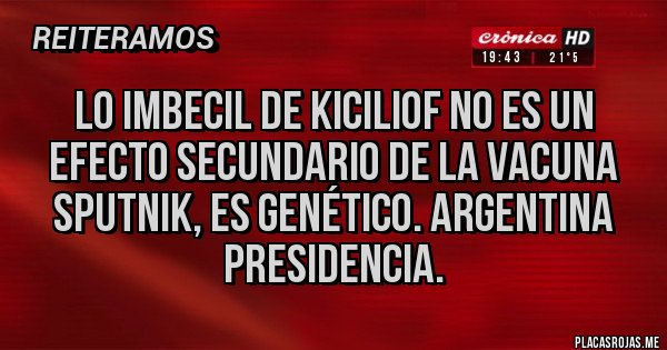 Placas Rojas - LO IMBECIL DE KICILIOF NO ES UN EFECTO SECUNDARIO DE LA VACUNA SPUTNIK, ES GENÉTICO. ARGENTINA PRESIDENCIA.