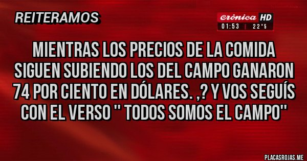 Placas Rojas - Mientras los precios de la comida siguen subiendo los del campo ganaron 74 por ciento en dólares. ,? Y vos seguís con el verso '' todos somos el campo''