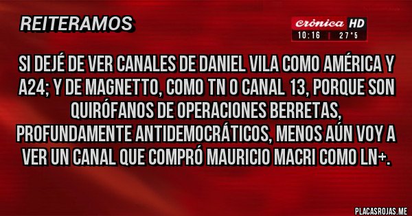 Placas Rojas - Si dejé de ver canales de Daniel Vila como América y A24; y de Magnetto, como TN o Canal 13, porque son quirófanos de operaciones berretas, profundamente antidemocráticos, menos aún voy a ver un canal que compró Mauricio Macri como LN+.