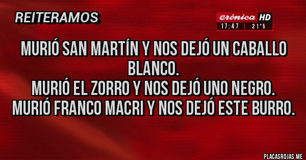 Placas Rojas - Murió San Martín y nos dejó un caballo blanco.
Murió El Zorro y nos dejó uno negro.
Murió Franco Macri y nos dejó este BURRO.