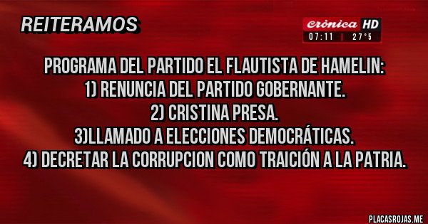 Placas Rojas - Programa del partido el flautista de HAMELIN:
1) renuncia del partido gobernante.
2) Cristina presa.
3)llamado a elecciones democráticas.
4) decretar la CORRUPCION como traición a la patria.